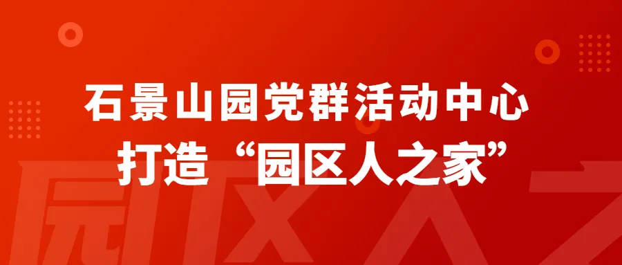 “新时代文明实践基地”揭牌，石景山园党群活动中心打造“园区人之家”